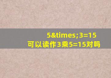 5×3=15可以读作3乘5=15对吗