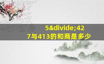 5÷427与413的和商是多少