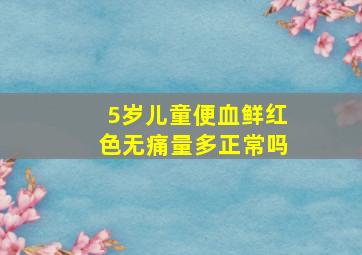 5岁儿童便血鲜红色无痛量多正常吗