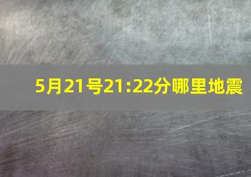 5月21号21:22分哪里地震