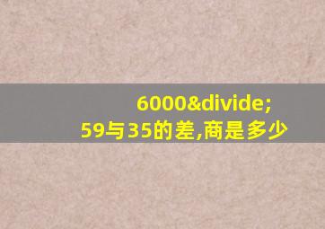 6000÷59与35的差,商是多少