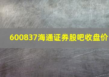 600837海通证券股吧收盘价