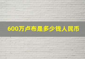 600万卢布是多少钱人民币