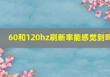 60和120hz刷新率能感觉到吗