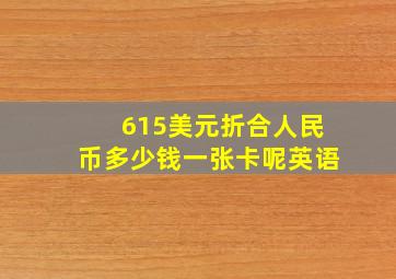 615美元折合人民币多少钱一张卡呢英语