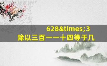 628×3除以三百一一十四等于几