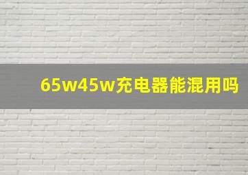 65w45w充电器能混用吗