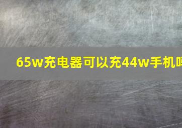 65w充电器可以充44w手机吗