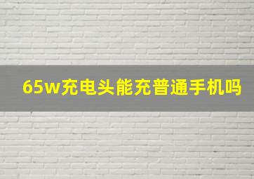 65w充电头能充普通手机吗