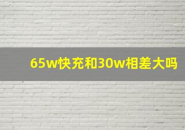 65w快充和30w相差大吗