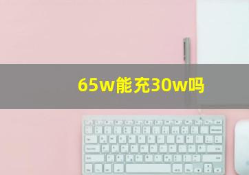 65w能充30w吗