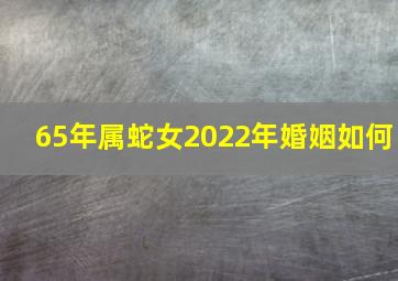 65年属蛇女2022年婚姻如何