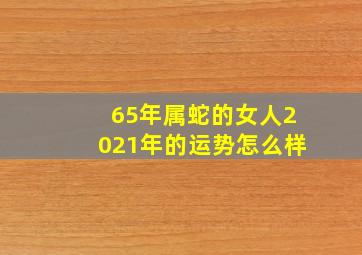 65年属蛇的女人2021年的运势怎么样