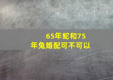 65年蛇和75年兔婚配可不可以