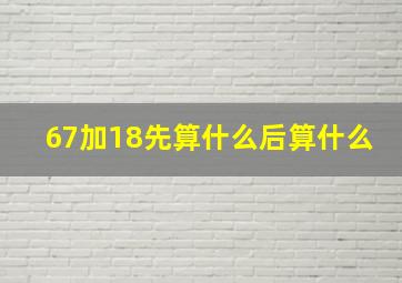 67加18先算什么后算什么