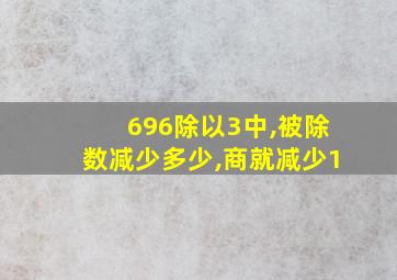 696除以3中,被除数减少多少,商就减少1