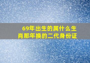 69年出生的属什么生肖那年换的二代身份证