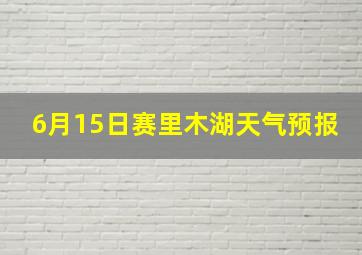 6月15日赛里木湖天气预报