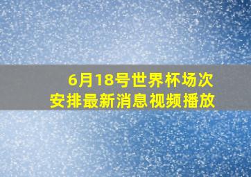 6月18号世界杯场次安排最新消息视频播放