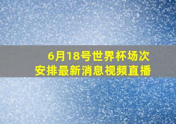 6月18号世界杯场次安排最新消息视频直播