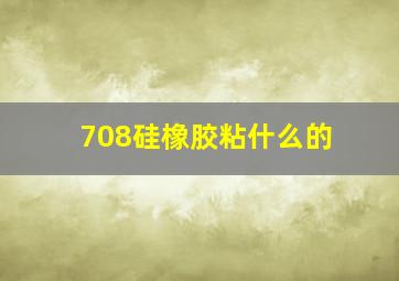 708硅橡胶粘什么的