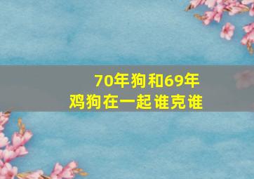 70年狗和69年鸡狗在一起谁克谁