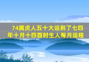 74属虎人五十大运到了七四年十月十四酉时生人每月运程