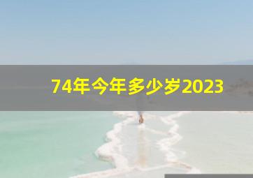 74年今年多少岁2023