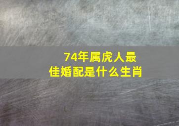 74年属虎人最佳婚配是什么生肖