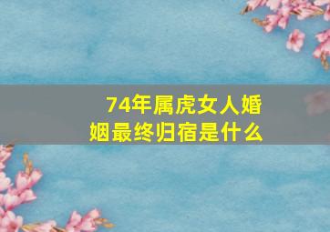 74年属虎女人婚姻最终归宿是什么