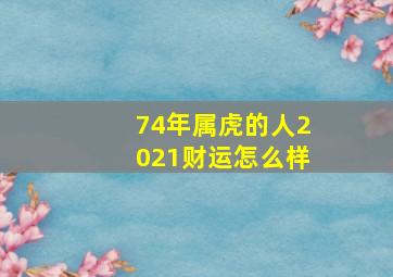 74年属虎的人2021财运怎么样