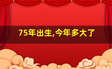 75年出生,今年多大了