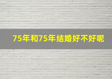 75年和75年结婚好不好呢