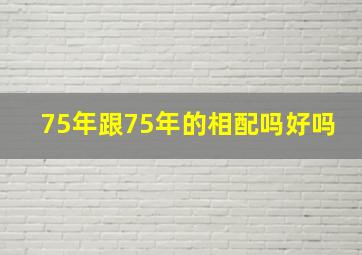 75年跟75年的相配吗好吗