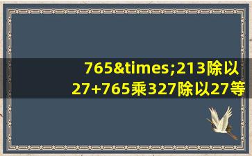 765×213除以27+765乘327除以27等于几