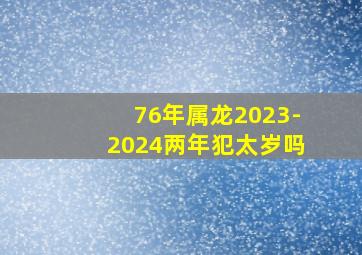 76年属龙2023-2024两年犯太岁吗