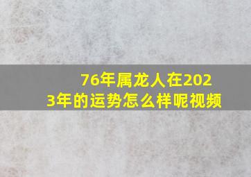 76年属龙人在2023年的运势怎么样呢视频