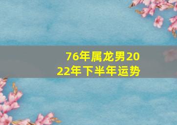 76年属龙男2022年下半年运势