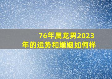 76年属龙男2023年的运势和婚姻如何样