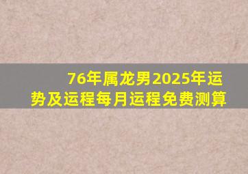 76年属龙男2025年运势及运程每月运程免费测算