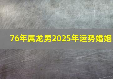 76年属龙男2025年运势婚姻