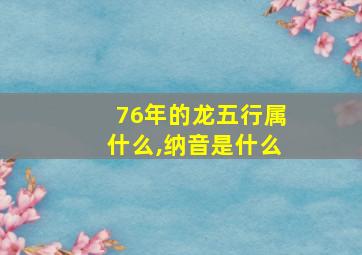 76年的龙五行属什么,纳音是什么