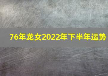 76年龙女2022年下半年运势