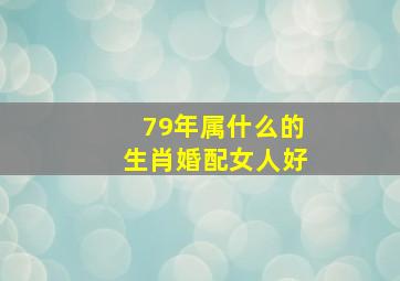 79年属什么的生肖婚配女人好