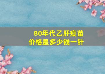 80年代乙肝疫苗价格是多少钱一针