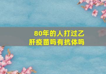 80年的人打过乙肝疫苗吗有抗体吗