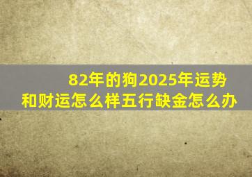 82年的狗2025年运势和财运怎么样五行缺金怎么办