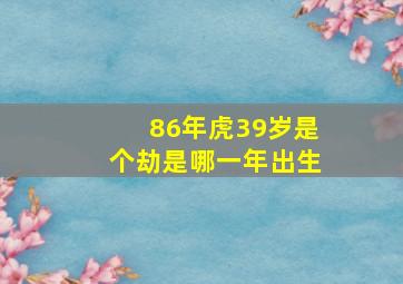 86年虎39岁是个劫是哪一年出生