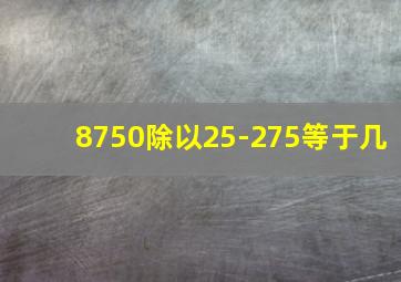 8750除以25-275等于几