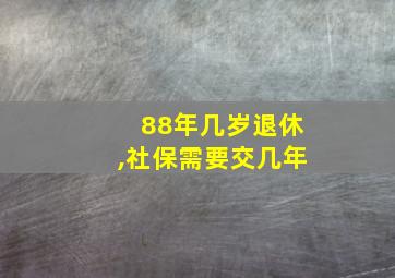 88年几岁退休,社保需要交几年